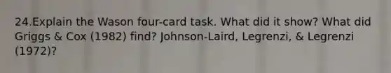 24.Explain the Wason four-card task. What did it show? What did Griggs & Cox (1982) find? Johnson-Laird, Legrenzi, & Legrenzi (1972)?