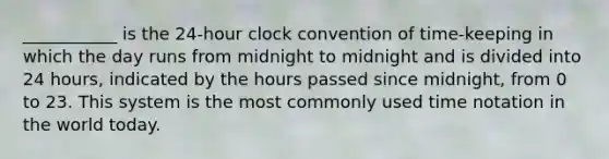 ___________ is the 24-hour clock convention of time-keeping in which the day runs from midnight to midnight and is divided into 24 hours, indicated by the hours passed since midnight, from 0 to 23. This system is the most commonly used time notation in the world today.