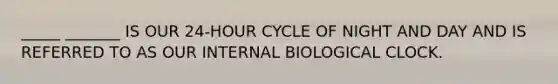 _____ _______ IS OUR 24-HOUR CYCLE OF NIGHT AND DAY AND IS REFERRED TO AS OUR INTERNAL BIOLOGICAL CLOCK.