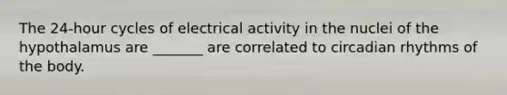 The 24-hour cycles of electrical activity in the nuclei of the hypothalamus are _______ are correlated to circadian rhythms of the body.