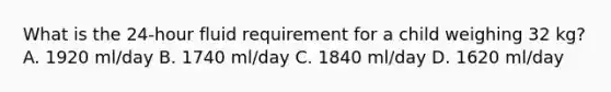 What is the 24-hour fluid requirement for a child weighing 32 kg? A. 1920 ml/day B. 1740 ml/day C. 1840 ml/day D. 1620 ml/day