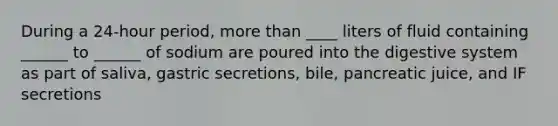 During a 24-hour period, more than ____ liters of fluid containing ______ to ______ of sodium are poured into the digestive system as part of saliva, gastric secretions, bile, pancreatic juice, and IF secretions