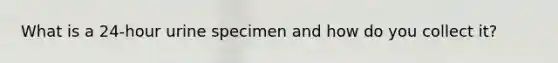 What is a 24-hour urine specimen and how do you collect it?