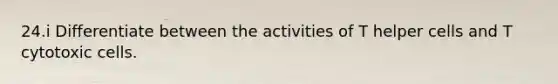 24.i Differentiate between the activities of T helper cells and T cytotoxic cells.