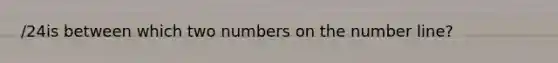 /24is between which two numbers on the number line?