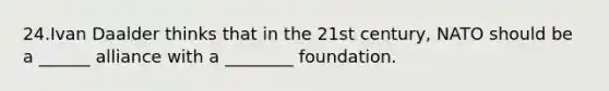 24.Ivan Daalder thinks that in the 21st century, NATO should be a ______ alliance with a ________ foundation.