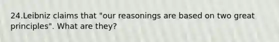 24.Leibniz claims that "our reasonings are based on two great principles". What are they?