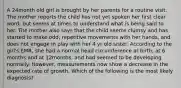 A 24month old girl is brought by her parents for a routine visit. The mother reports the child has not yet spoken her first clear word, but seems at times to understand what is being said to her. The mother also says that the child seems clumsy and has started to make odd, repetitive movements with her hands, and does not engage in play with her 4 yr old sister. According to the girl's EMR, she had a normal head circumference at birth, at 6 months and at 12months, and had seemed to be developing normally. However, measurements now show a decrease in the expected rate of growth. Which of the following is the most likely diagnosis?