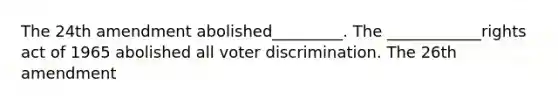 The 24th amendment abolished_________. The ____________rights act of 1965 abolished all voter discrimination. The 26th amendment