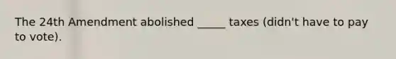 The 24th Amendment abolished _____ taxes (didn't have to pay to vote).