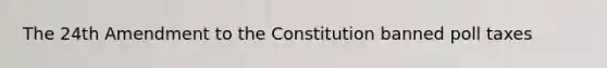 The 24th Amendment to the Constitution banned poll taxes