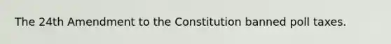 The 24th Amendment to the Constitution banned poll taxes.