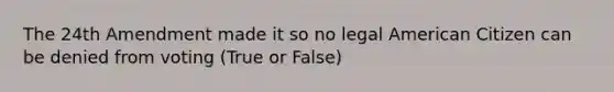 The 24th Amendment made it so no legal American Citizen can be denied from voting (True or False)