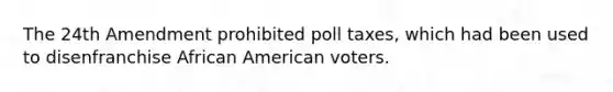 The 24th Amendment prohibited poll taxes, which had been used to disenfranchise African American voters.