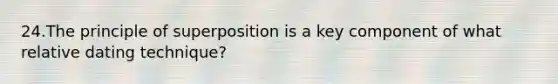 24.The principle of superposition is a key component of what relative dating technique?