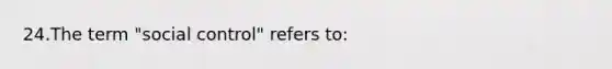 24.The term "social control" refers to: