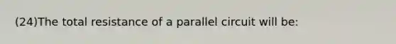 (24)The total resistance of a parallel circuit will be: