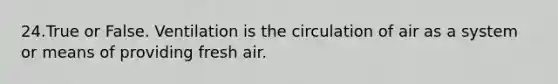 24.True or False. Ventilation is the circulation of air as a system or means of providing fresh air.