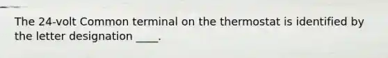 The 24-volt Common terminal on the thermostat is identified by the letter designation ____.