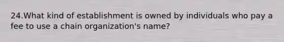 24.What kind of establishment is owned by individuals who pay a fee to use a chain organization's name?