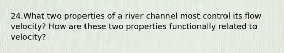 24.What two properties of a river channel most control its flow velocity? How are these two properties functionally related to velocity?