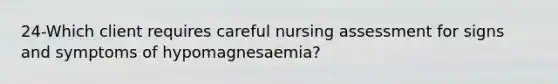 24-Which client requires careful nursing assessment for signs and symptoms of hypomagnesaemia?