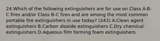 24.Which of the following extinguishers are for use on Class A-B-C fires and/or Class B-C fires and are among the most common portable fire extinguishers in use today? (243) A.Clean agent extinguishers B.Carbon dioxide extinguishers C.Dry chemical extinguishers D.Aqueous film forming foam extinguishers