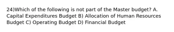 24)Which of the following is not part of the Master budget? A. Capital Expenditures Budget B) Allocation of Human Resources Budget C) Operating Budget D) Financial Budget