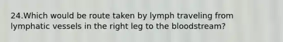 24.Which would be route taken by lymph traveling from lymphatic vessels in the right leg to the bloodstream?