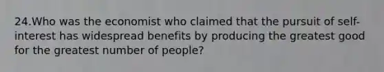 24.Who was the economist who claimed that the pursuit of self-interest has widespread benefits by producing the greatest good for the greatest number of people?