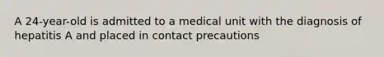 A 24-year-old is admitted to a medical unit with the diagnosis of hepatitis A and placed in contact precautions