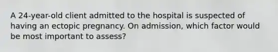 A 24-year-old client admitted to the hospital is suspected of having an ectopic pregnancy. On admission, which factor would be most important to assess?