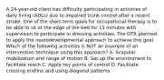 A 24-year-old client has difficulty participating in activities of daily living (ADLs) due to impaired trunk control after a recent stroke. One of the short-term goals for occupational therapy is to be able to sit at the edge of the bed for 15 minutes with supervision to participate in dressing activities. The OTR planned to apply the neurodevelopmental approach to achieve this goal. Which of the following activities is NOT an example of an intervention technique using this approach? A. Scapular mobilization and range of motion B. Set up the environment to facilitate reach C. Apply key points of control D. Facilitate crossing midline and using diagonal patterns