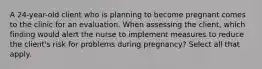 A 24-year-old client who is planning to become pregnant comes to the clinic for an evaluation. When assessing the client, which finding would alert the nurse to implement measures to reduce the client's risk for problems during pregnancy? Select all that apply.