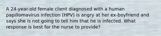 A 24-year-old female client diagnosed with a human papillomavirus infection (HPV) is angry at her ex-boyfriend and says she is not going to tell him that he is infected. What response is best for the nurse to provide?