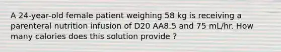 A 24-year-old female patient weighing 58 kg is receiving a parenteral nutrition infusion of D20 AA8.5 and 75 mL/hr. How many calories does this solution provide ?