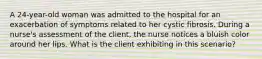 A 24-year-old woman was admitted to the hospital for an exacerbation of symptoms related to her cystic fibrosis. During a nurse's assessment of the client, the nurse notices a bluish color around her lips. What is the client exhibiting in this scenario?