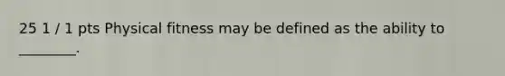 25 1 / 1 pts Physical fitness may be defined as the ability to ________.