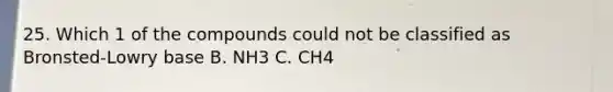 25. Which 1 of the compounds could not be classified as Bronsted-Lowry base B. NH3 C. CH4