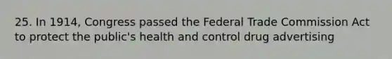 25. In 1914, Congress passed the Federal Trade Commission Act to protect the public's health and control drug advertising