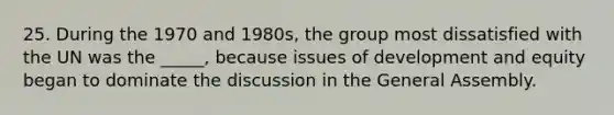 25. During the 1970 and 1980s, the group most dissatisfied with the UN was the _____, because issues of development and equity began to dominate the discussion in the General Assembly.