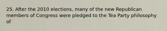 25. After the 2010 elections, many of the new Republican members of Congress were pledged to the Tea Party philosophy of