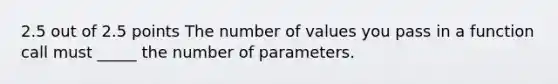 2.5 out of 2.5 points The number of values you pass in a function call must _____ the number of parameters.