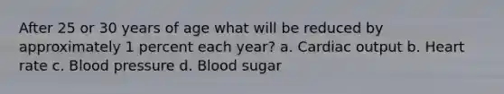 After 25 or 30 years of age what will be reduced by approximately 1 percent each year? a. Cardiac output b. Heart rate c. Blood pressure d. Blood sugar