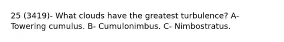 25 (3419)- What clouds have the greatest turbulence? A- Towering cumulus. B- Cumulonimbus. C- Nimbostratus.