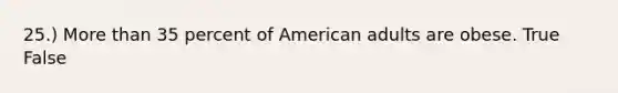 25.) More than 35 percent of American adults are obese. True False