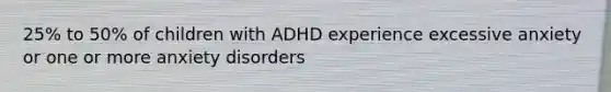 25% to 50% of children with ADHD experience excessive anxiety or one or more anxiety disorders