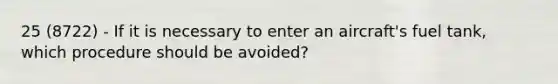 25 (8722) - If it is necessary to enter an aircraft's fuel tank, which procedure should be avoided?