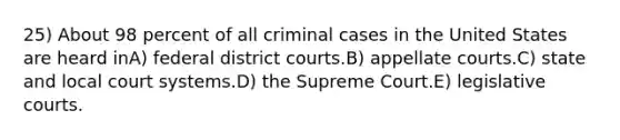 25) About 98 percent of all criminal cases in the United States are heard inA) federal district courts.B) appellate courts.C) state and local court systems.D) the Supreme Court.E) legislative courts.