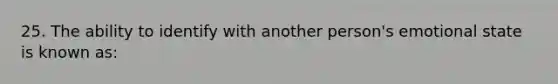 25. The ability to identify with another person's emotional state is known as: